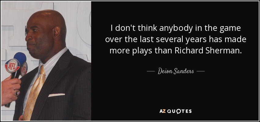 I don't think anybody in the game over the last several years has made more plays than Richard Sherman. - Deion Sanders