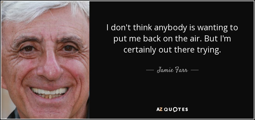 I don't think anybody is wanting to put me back on the air. But I'm certainly out there trying. - Jamie Farr