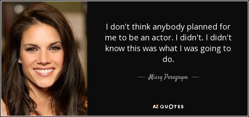 I don't think anybody planned for me to be an actor. I didn't. I didn't know this was what I was going to do. - Missy Peregrym