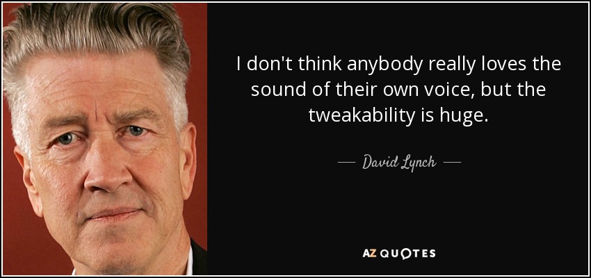 I don't think anybody really loves the sound of their own voice, but the tweakability is huge. - David Lynch