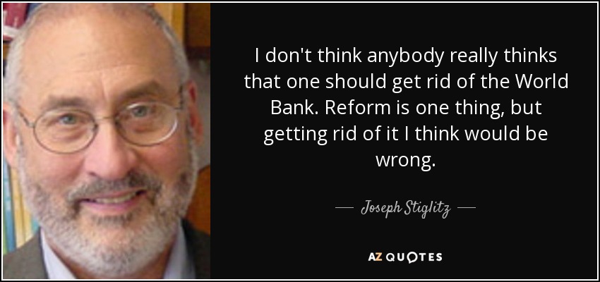 I don't think anybody really thinks that one should get rid of the World Bank. Reform is one thing, but getting rid of it I think would be wrong. - Joseph Stiglitz