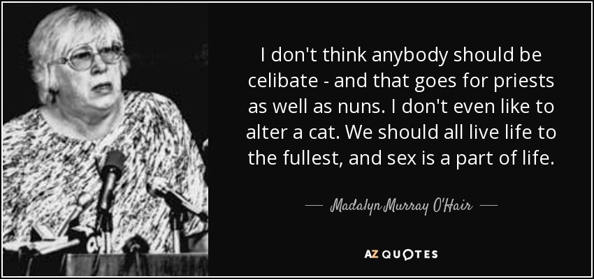 I don't think anybody should be celibate - and that goes for priests as well as nuns. I don't even like to alter a cat. We should all live life to the fullest, and sex is a part of life. - Madalyn Murray O'Hair