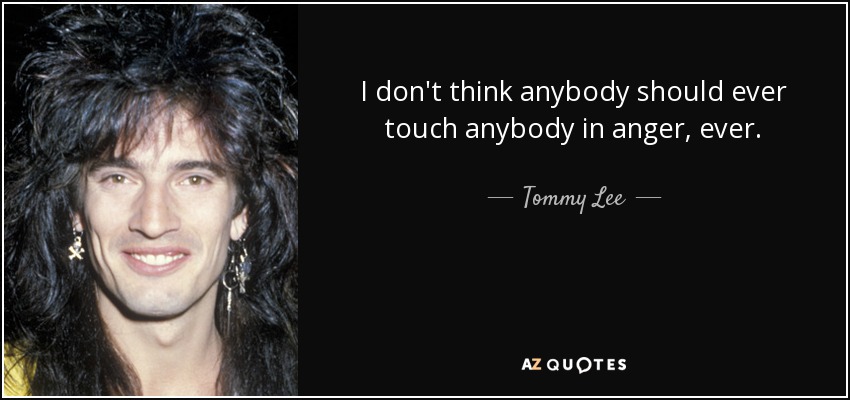I don't think anybody should ever touch anybody in anger, ever. - Tommy Lee