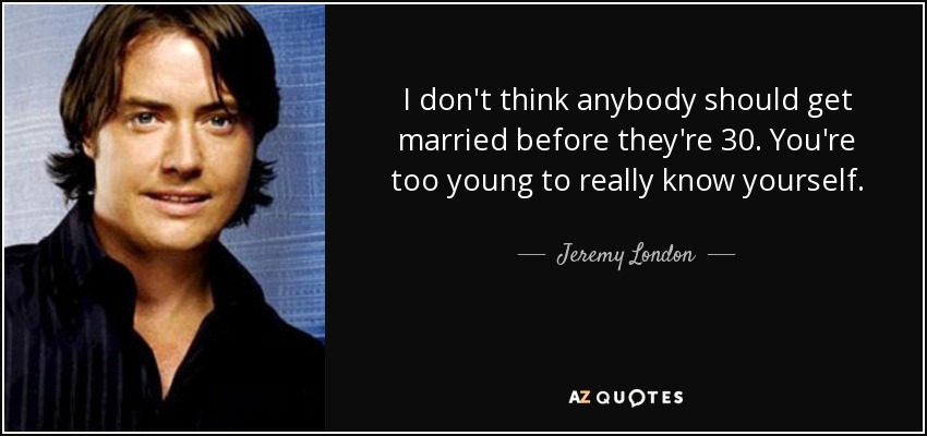 I don't think anybody should get married before they're 30. You're too young to really know yourself. - Jeremy London
