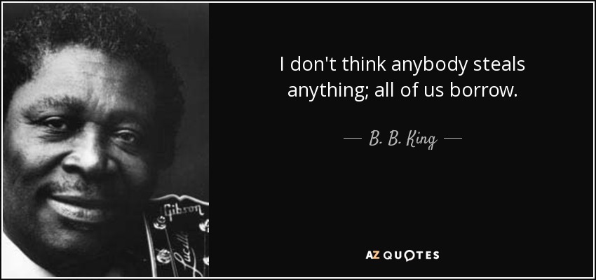I don't think anybody steals anything; all of us borrow. - B. B. King