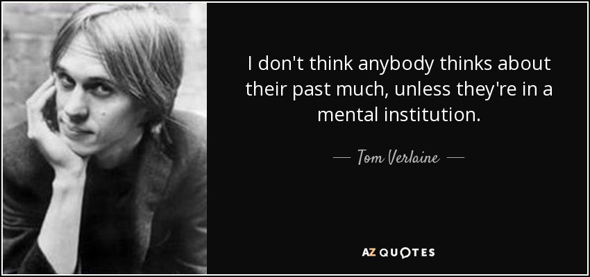 I don't think anybody thinks about their past much, unless they're in a mental institution. - Tom Verlaine