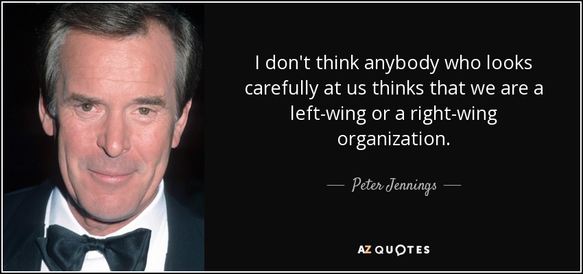I don't think anybody who looks carefully at us thinks that we are a left-wing or a right-wing organization. - Peter Jennings