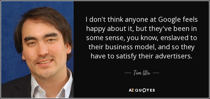 I don't think anyone at Google feels happy about it, but they've been in some sense, you know, enslaved to their business model, and so they have to satisfy their advertisers. - Tim Wu