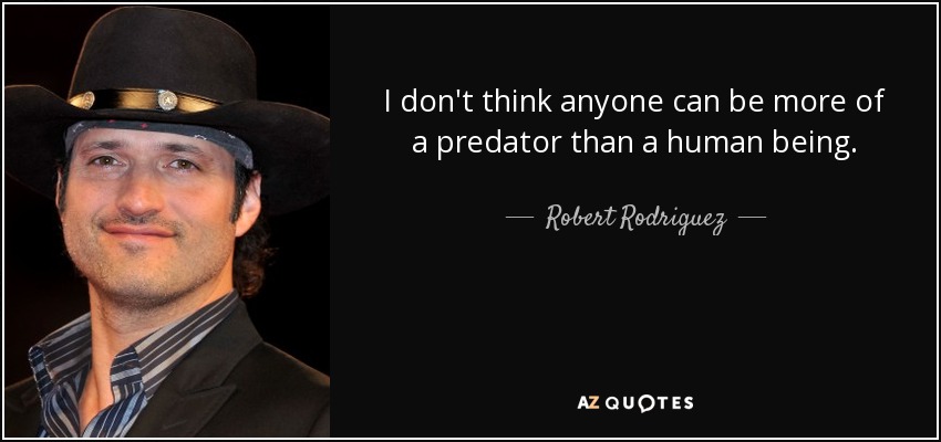 I don't think anyone can be more of a predator than a human being. - Robert Rodriguez
