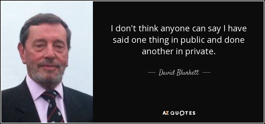 I don't think anyone can say I have said one thing in public and done another in private. - David Blunkett