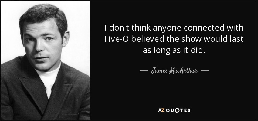 I don't think anyone connected with Five-O believed the show would last as long as it did. - James MacArthur