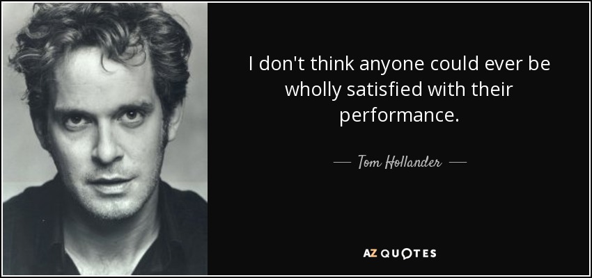 I don't think anyone could ever be wholly satisfied with their performance. - Tom Hollander