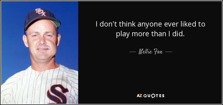 I don't think anyone ever liked to play more than I did. - Nellie Fox