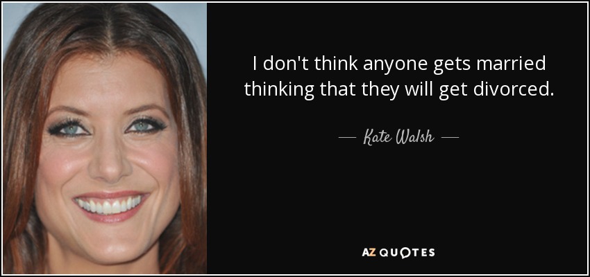 I don't think anyone gets married thinking that they will get divorced. - Kate Walsh