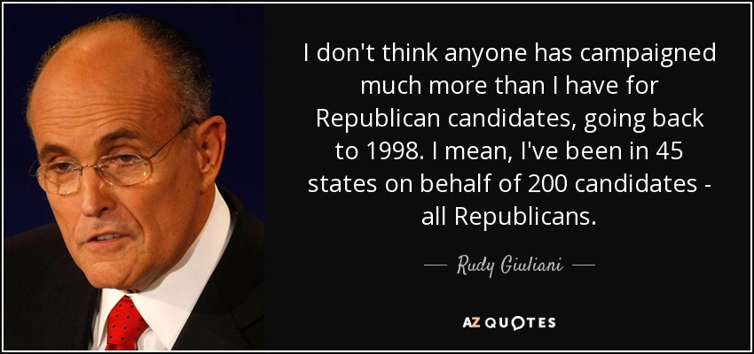 I don't think anyone has campaigned much more than I have for Republican candidates, going back to 1998. I mean, I've been in 45 states on behalf of 200 candidates - all Republicans. - Rudy Giuliani