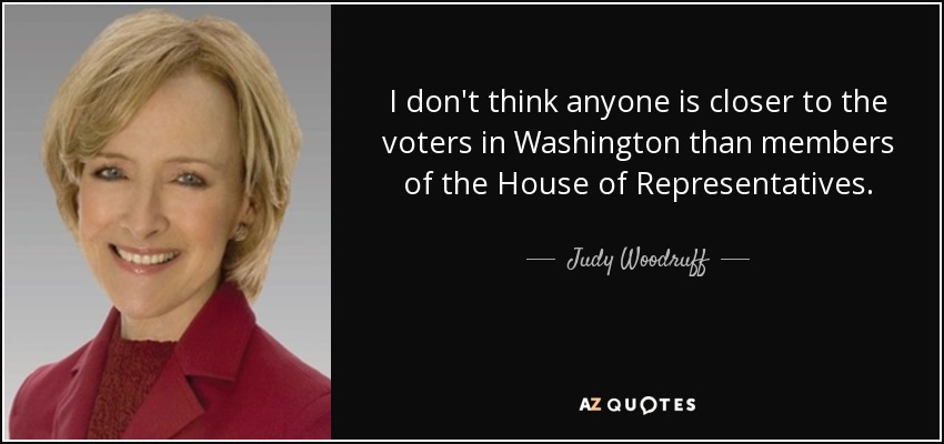 I don't think anyone is closer to the voters in Washington than members of the House of Representatives. - Judy Woodruff