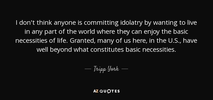 I don't think anyone is committing idolatry by wanting to live in any part of the world where they can enjoy the basic necessities of life. Granted, many of us here, in the U.S., have well beyond what constitutes basic necessities. - Tripp York
