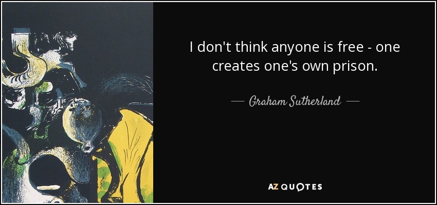 I don't think anyone is free - one creates one's own prison. - Graham Sutherland