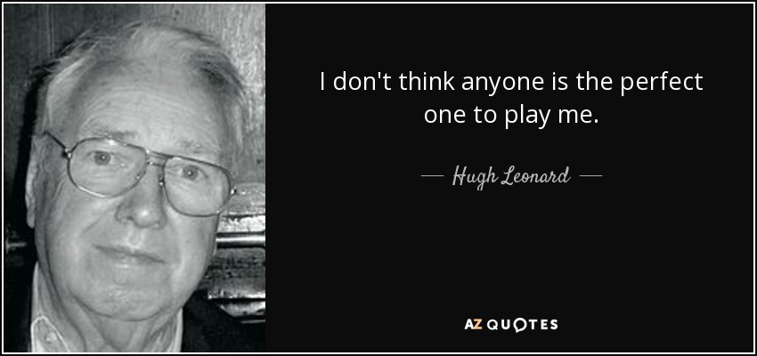 I don't think anyone is the perfect one to play me. - Hugh Leonard