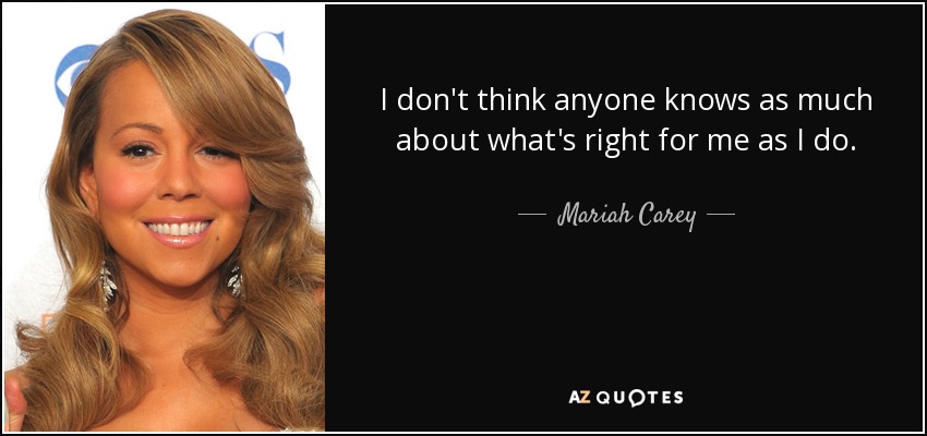 I don't think anyone knows as much about what's right for me as I do. - Mariah Carey