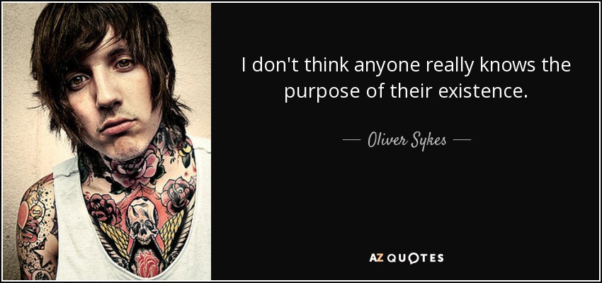 I don't think anyone really knows the purpose of their existence. - Oliver Sykes