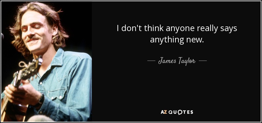 I don't think anyone really says anything new. - James Taylor