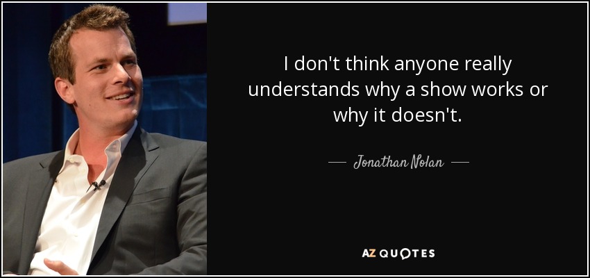 I don't think anyone really understands why a show works or why it doesn't. - Jonathan Nolan