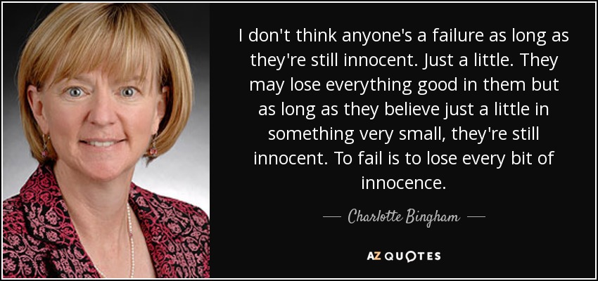 I don't think anyone's a failure as long as they're still innocent. Just a little. They may lose everything good in them but as long as they believe just a little in something very small, they're still innocent. To fail is to lose every bit of innocence. - Charlotte Bingham