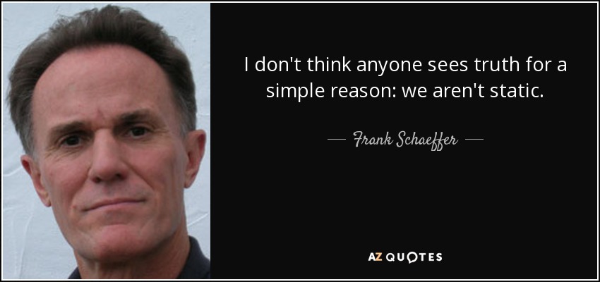 I don't think anyone sees truth for a simple reason: we aren't static. - Frank Schaeffer