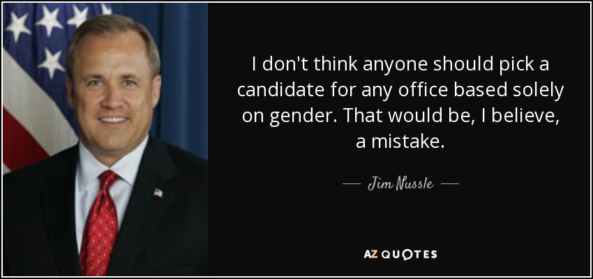 I don't think anyone should pick a candidate for any office based solely on gender. That would be, I believe, a mistake. - Jim Nussle