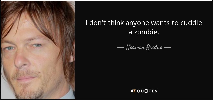 I don't think anyone wants to cuddle a zombie. - Norman Reedus