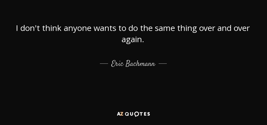 I don't think anyone wants to do the same thing over and over again. - Eric Bachmann