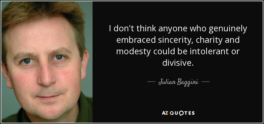 I don't think anyone who genuinely embraced sincerity, charity and modesty could be intolerant or divisive. - Julian Baggini