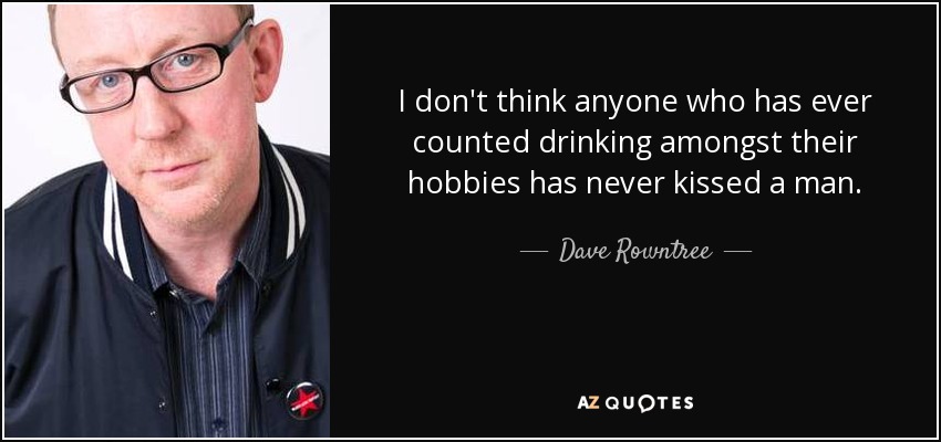 I don't think anyone who has ever counted drinking amongst their hobbies has never kissed a man. - Dave Rowntree