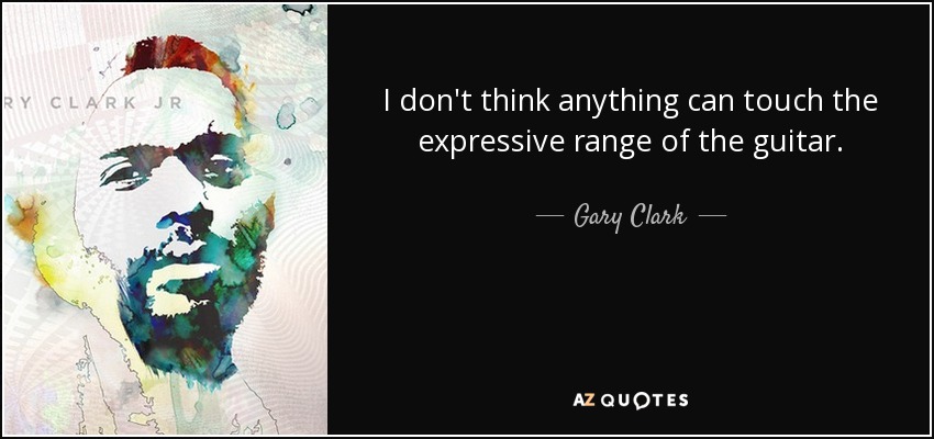 I don't think anything can touch the expressive range of the guitar. - Gary Clark, Jr.