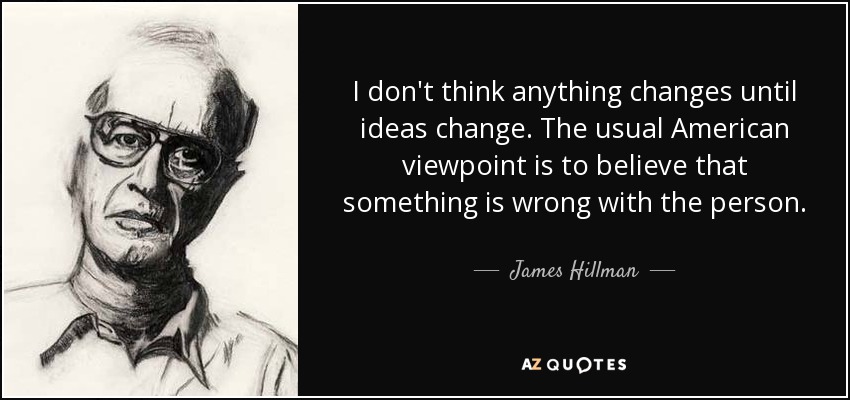 I don't think anything changes until ideas change. The usual American viewpoint is to believe that something is wrong with the person. - James Hillman