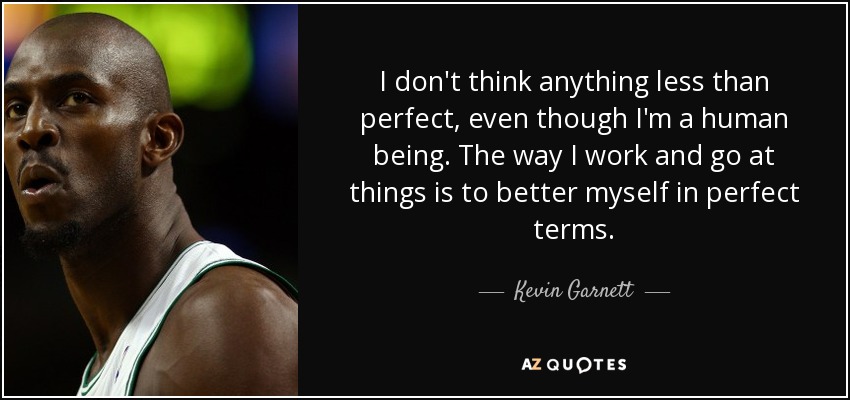 I don't think anything less than perfect, even though I'm a human being. The way I work and go at things is to better myself in perfect terms. - Kevin Garnett