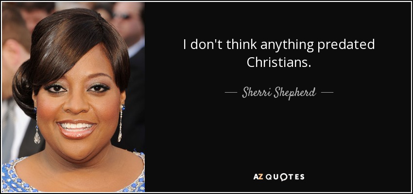 I don't think anything predated Christians. - Sherri Shepherd