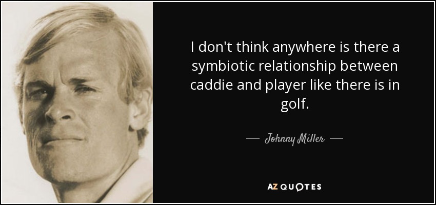 I don't think anywhere is there a symbiotic relationship between caddie and player like there is in golf. - Johnny Miller