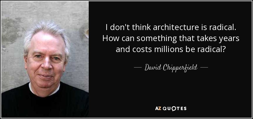 I don't think architecture is radical. How can something that takes years and costs millions be radical? - David Chipperfield