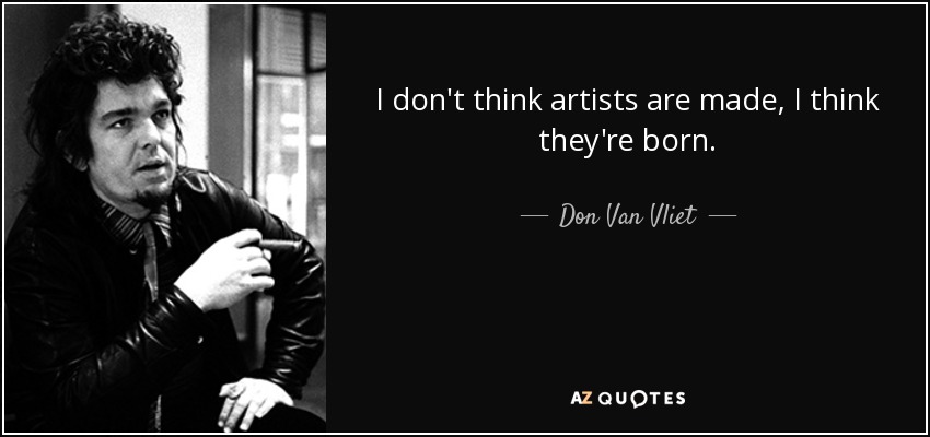 I don't think artists are made, I think they're born. - Don Van Vliet