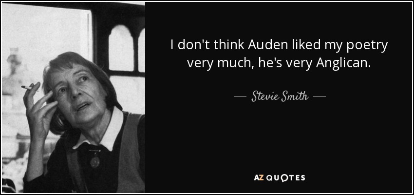 I don't think Auden liked my poetry very much, he's very Anglican. - Stevie Smith