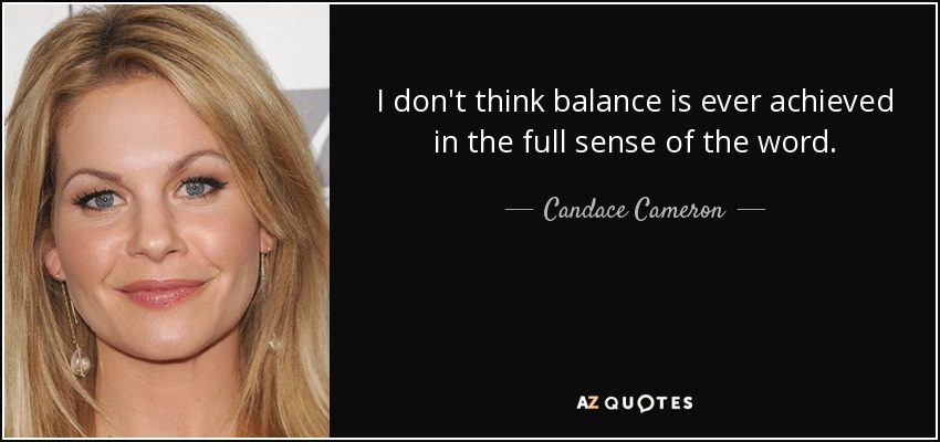 I don't think balance is ever achieved in the full sense of the word. - Candace Cameron