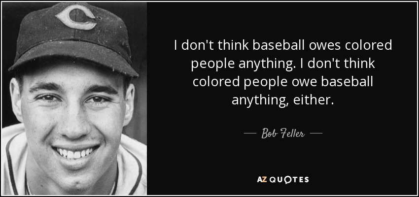 I don't think baseball owes colored people anything. I don't think colored people owe baseball anything, either. - Bob Feller