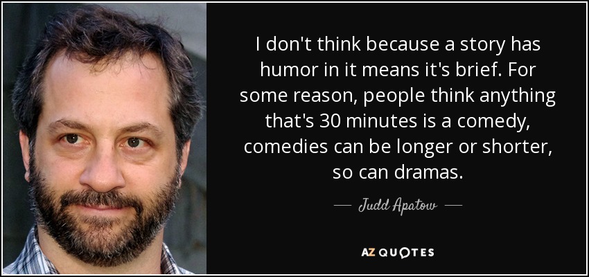 I don't think because a story has humor in it means it's brief. For some reason, people think anything that's 30 minutes is a comedy, comedies can be longer or shorter, so can dramas. - Judd Apatow