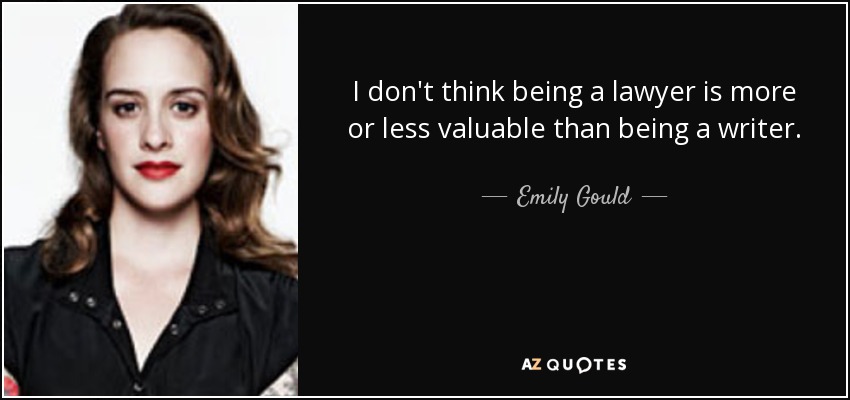 I don't think being a lawyer is more or less valuable than being a writer. - Emily Gould