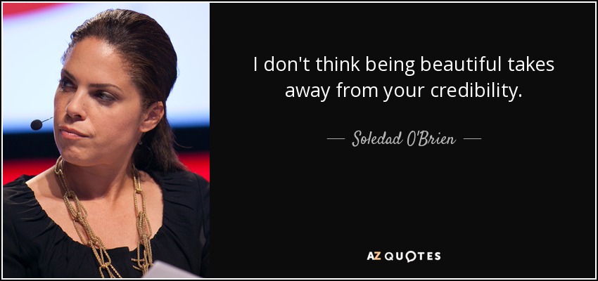 I don't think being beautiful takes away from your credibility. - Soledad O'Brien