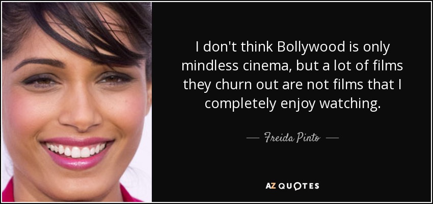I don't think Bollywood is only mindless cinema, but a lot of films they churn out are not films that I completely enjoy watching. - Freida Pinto