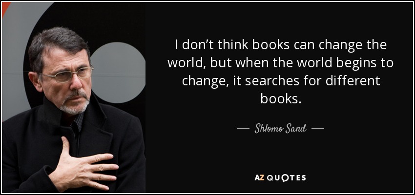 I don’t think books can change the world, but when the world begins to change, it searches for different books. - Shlomo Sand