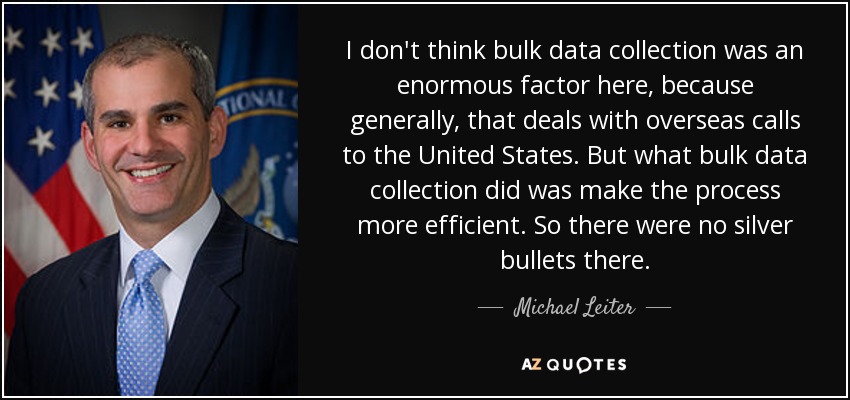 I don't think bulk data collection was an enormous factor here, because generally, that deals with overseas calls to the United States. But what bulk data collection did was make the process more efficient. So there were no silver bullets there. - Michael Leiter